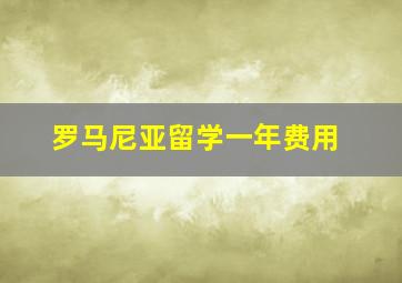 罗马尼亚留学一年费用