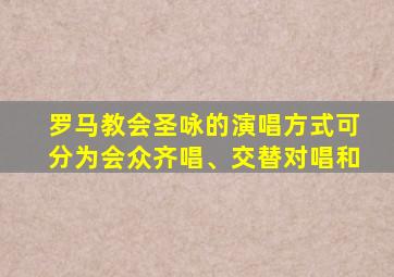 罗马教会圣咏的演唱方式可分为会众齐唱、交替对唱和