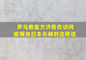 罗马教皇方济各在访问核爆地日本长崎时这样说