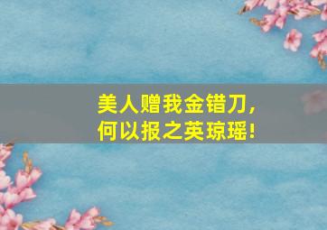 美人赠我金错刀,何以报之英琼瑶!