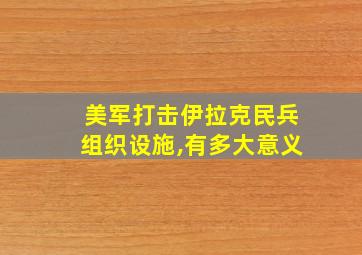 美军打击伊拉克民兵组织设施,有多大意义