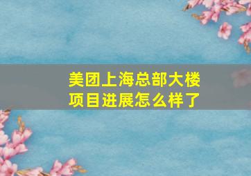 美团上海总部大楼项目进展怎么样了