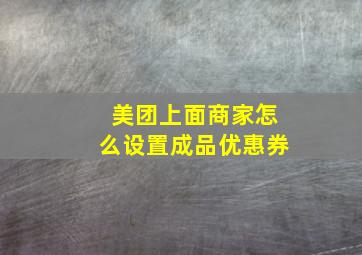 美团上面商家怎么设置成品优惠券