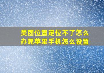 美团位置定位不了怎么办呢苹果手机怎么设置