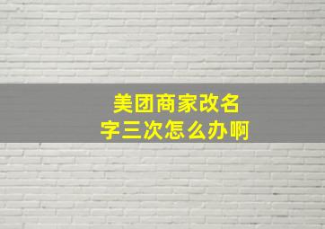 美团商家改名字三次怎么办啊