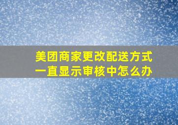 美团商家更改配送方式一直显示审核中怎么办