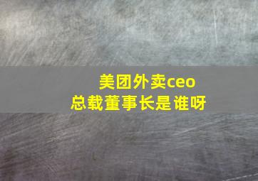 美团外卖ceo总载董事长是谁呀