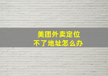 美团外卖定位不了地址怎么办