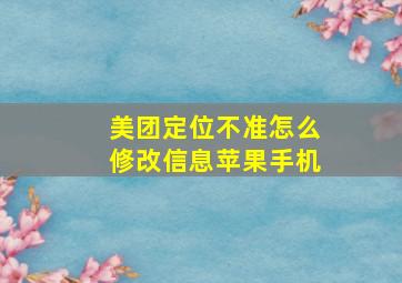 美团定位不准怎么修改信息苹果手机