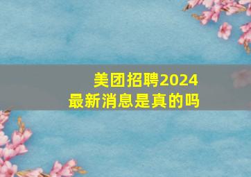 美团招聘2024最新消息是真的吗