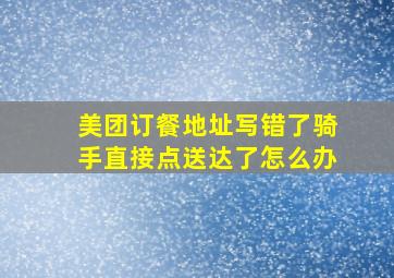 美团订餐地址写错了骑手直接点送达了怎么办