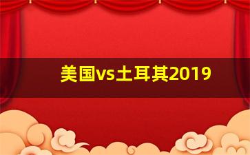 美国vs土耳其2019