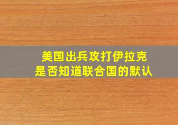 美国出兵攻打伊拉克是否知道联合国的默认