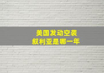 美国发动空袭叙利亚是哪一年