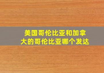 美国哥伦比亚和加拿大的哥伦比亚哪个发达