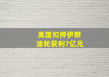 美国扣押伊朗油轮获利7亿元