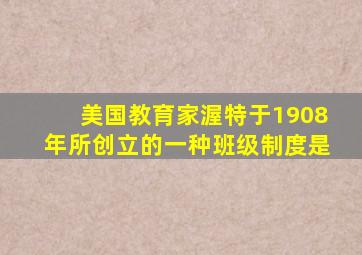 美国教育家渥特于1908年所创立的一种班级制度是