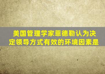 美国管理学家菲德勒认为决定领导方式有效的环境因素是