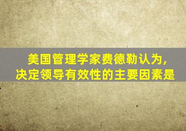 美国管理学家费德勒认为,决定领导有效性的主要因素是