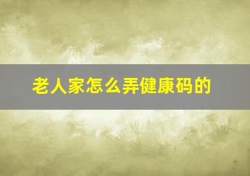 老人家怎么弄健康码的