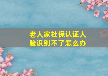 老人家社保认证人脸识别不了怎么办