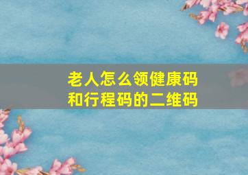 老人怎么领健康码和行程码的二维码