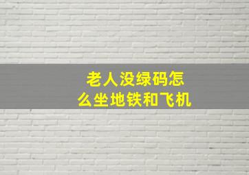 老人没绿码怎么坐地铁和飞机