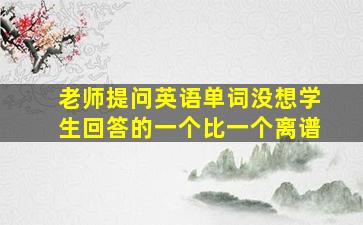 老师提问英语单词没想学生回答的一个比一个离谱