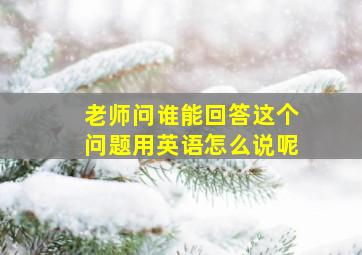 老师问谁能回答这个问题用英语怎么说呢