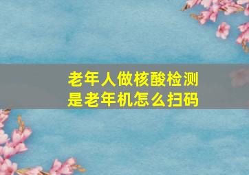 老年人做核酸检测是老年机怎么扫码