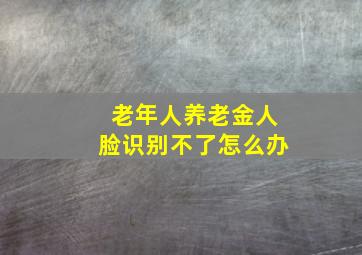 老年人养老金人脸识别不了怎么办