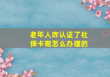 老年人咋认证了社保卡呢怎么办理的