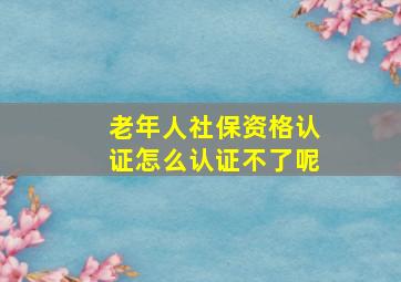 老年人社保资格认证怎么认证不了呢