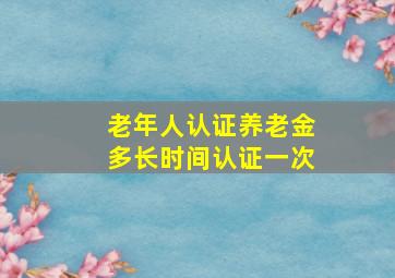 老年人认证养老金多长时间认证一次