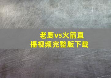 老鹰vs火箭直播视频完整版下载