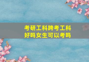 考研工科跨考工科好吗女生可以考吗