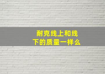 耐克线上和线下的质量一样么