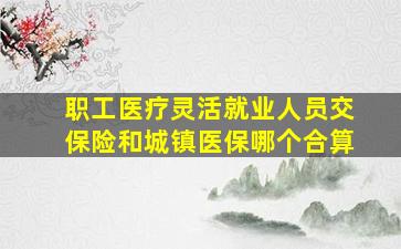 职工医疗灵活就业人员交保险和城镇医保哪个合算