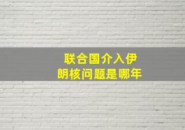 联合国介入伊朗核问题是哪年