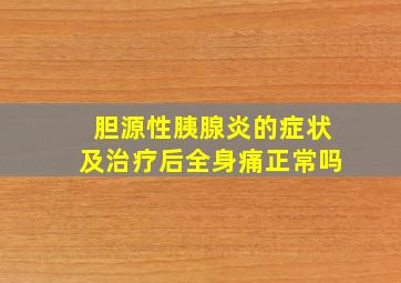 胆源性胰腺炎的症状及治疗后全身痛正常吗