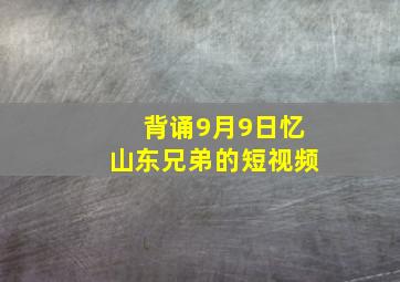 背诵9月9日忆山东兄弟的短视频