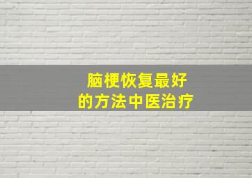 脑梗恢复最好的方法中医治疗