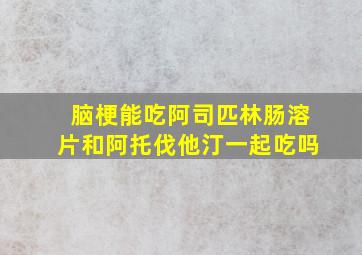 脑梗能吃阿司匹林肠溶片和阿托伐他汀一起吃吗