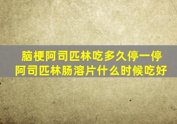 脑梗阿司匹林吃多久停一停阿司匹林肠溶片什么时候吃好