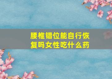 腰椎错位能自行恢复吗女性吃什么药