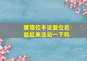 腰错位手法复位后能起来活动一下吗