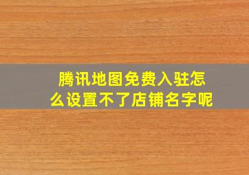 腾讯地图免费入驻怎么设置不了店铺名字呢