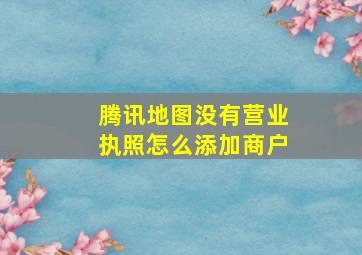 腾讯地图没有营业执照怎么添加商户