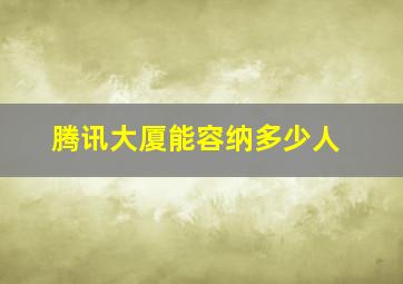 腾讯大厦能容纳多少人