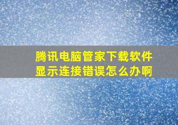 腾讯电脑管家下载软件显示连接错误怎么办啊